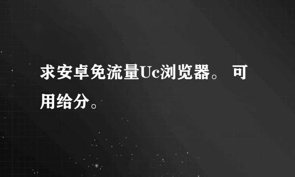 求安卓免流量Uc浏览器。 可用给分。