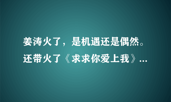 姜涛火了，是机遇还是偶然。还带火了《求求你爱上我》？你怎么看？