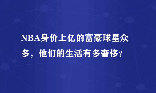 NBA身价上亿的富豪球星众多，他们的生活有多奢侈？