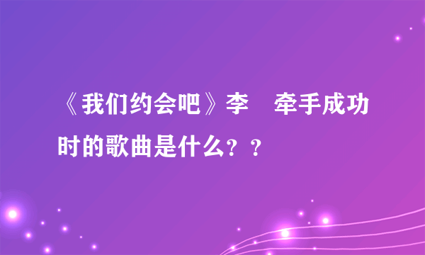 《我们约会吧》李羱牵手成功时的歌曲是什么？？