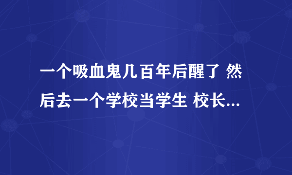 一个吸血鬼几百年后醒了 然后去一个学校当学生 校长都是他手下 后来吸血鬼救了三个学生 叫什么名字啊