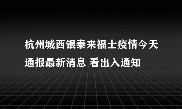 杭州城西银泰来福士疫情今天通报最新消息 看出入通知