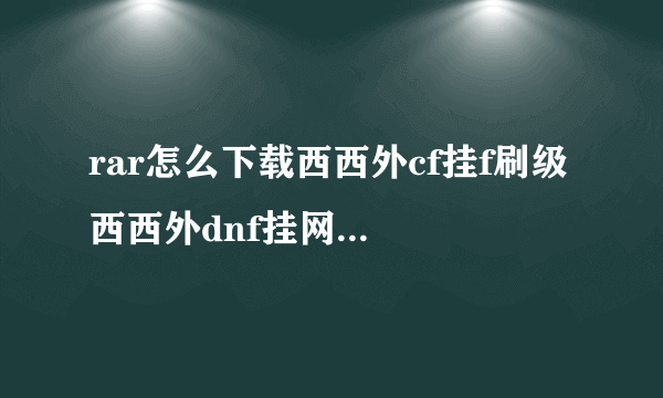 rar怎么下载西西外cf挂f刷级 西西外dnf挂网地下城 西西外dnf挂网秒？