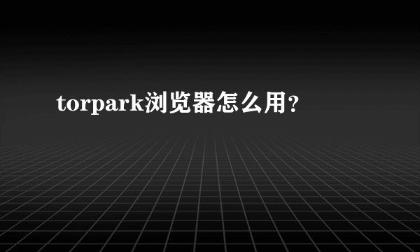 torpark浏览器怎么用？