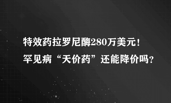 特效药拉罗尼酶280万美元！罕见病“天价药”还能降价吗？