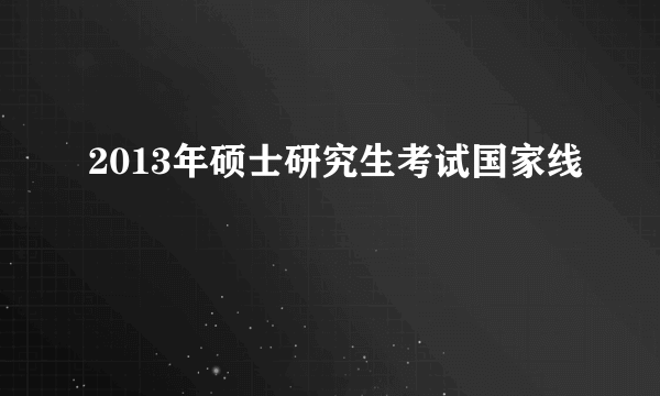 2013年硕士研究生考试国家线