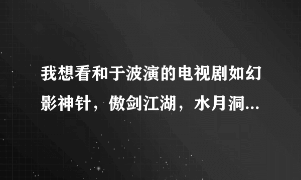 我想看和于波演的电视剧如幻影神针，傲剑江湖，水月洞天这样的电视剧，同类型的也行啊