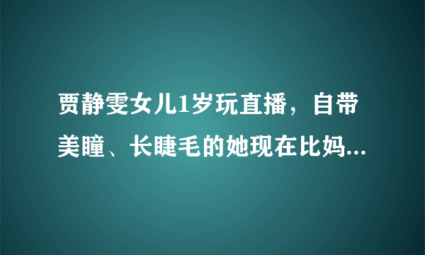 贾静雯女儿1岁玩直播，自带美瞳、长睫毛的她现在比妈妈还漂亮！