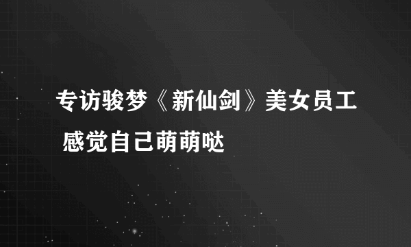 专访骏梦《新仙剑》美女员工 感觉自己萌萌哒