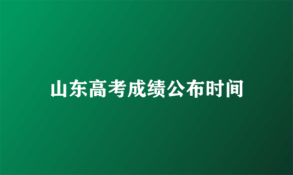 山东高考成绩公布时间