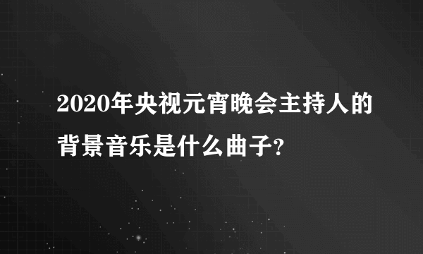 2020年央视元宵晚会主持人的背景音乐是什么曲子？