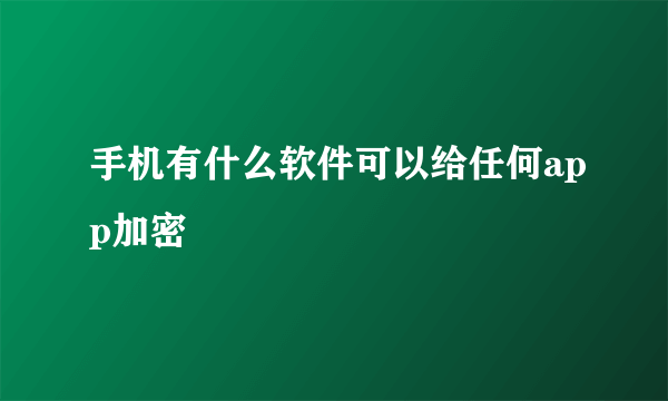 手机有什么软件可以给任何app加密