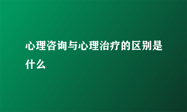 心理咨询与心理治疗的区别是什么