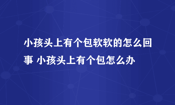 小孩头上有个包软软的怎么回事 小孩头上有个包怎么办