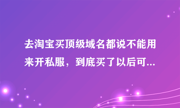 去淘宝买顶级域名都说不能用来开私服，到底买了以后可不可以开啊。是买备案了的还是。