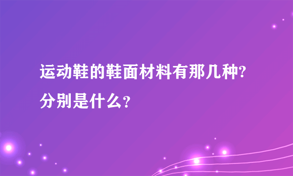 运动鞋的鞋面材料有那几种?分别是什么？