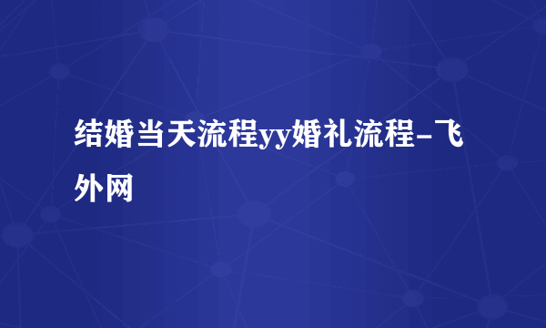 结婚当天流程yy婚礼流程-飞外网