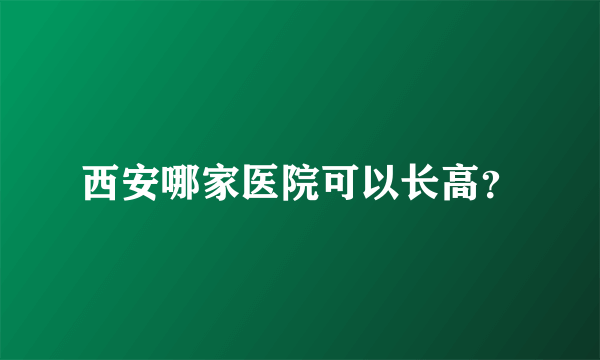 西安哪家医院可以长高？