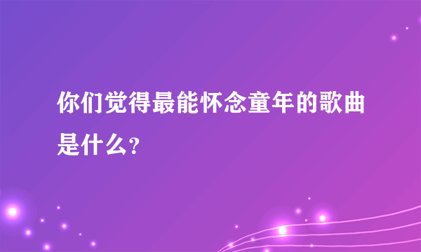 你们觉得最能怀念童年的歌曲是什么？