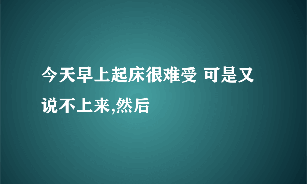 今天早上起床很难受 可是又说不上来,然后