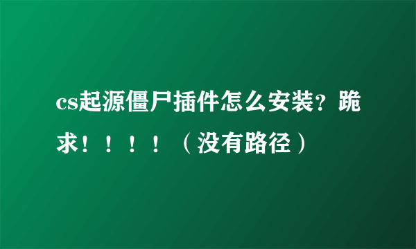 cs起源僵尸插件怎么安装？跪求！！！！（没有路径）