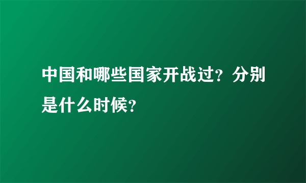 中国和哪些国家开战过？分别是什么时候？