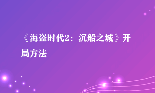 《海盗时代2：沉船之城》开局方法