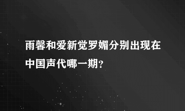 雨馨和爱新觉罗媚分别出现在中国声代哪一期？