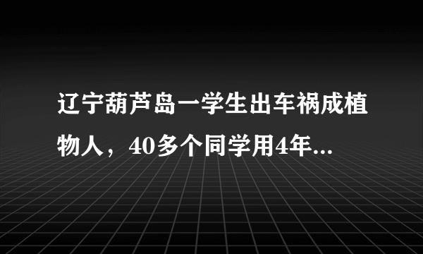 辽宁葫芦岛一学生出车祸成植物人，40多个同学用4年帮他唤醒记忆，你怎么看？