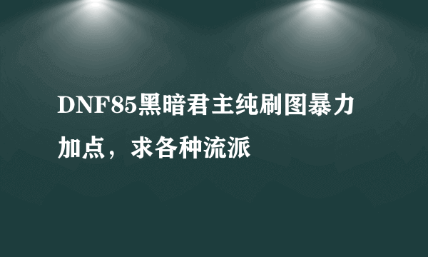 DNF85黑暗君主纯刷图暴力加点，求各种流派