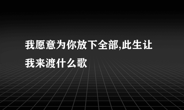 我愿意为你放下全部,此生让我来渡什么歌