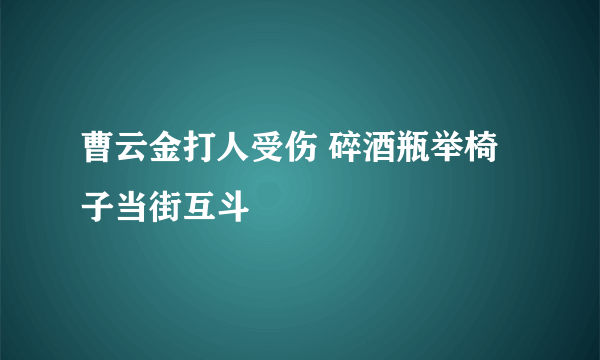 曹云金打人受伤 碎酒瓶举椅子当街互斗