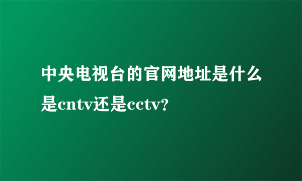 中央电视台的官网地址是什么是cntv还是cctv？