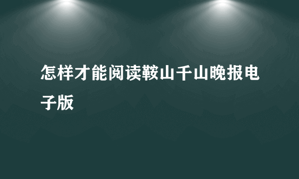 怎样才能阅读鞍山千山晚报电子版