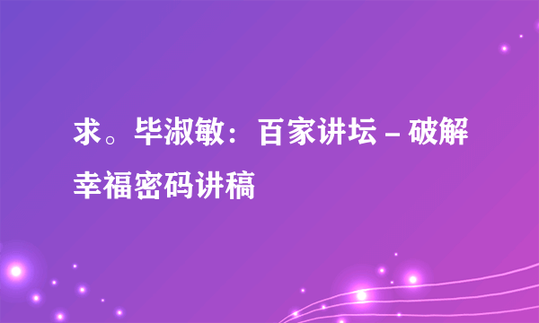 求。毕淑敏：百家讲坛－破解幸福密码讲稿