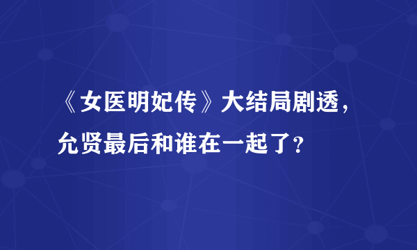 《女医明妃传》大结局剧透，允贤最后和谁在一起了？