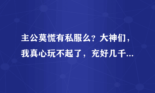 主公莫慌有私服么？大神们，我真心玩不起了，充好几千了，还是很菜，是不是他们有内部人员啊？