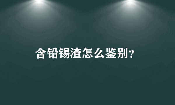 含铅锡渣怎么鉴别？