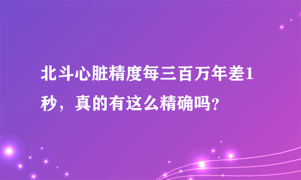 北斗心脏精度每三百万年差1秒，真的有这么精确吗？