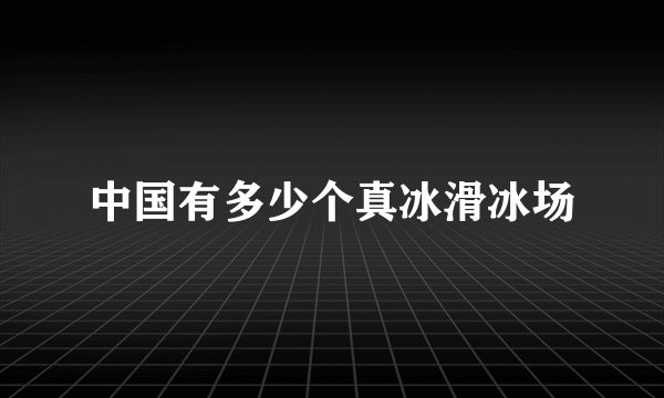 中国有多少个真冰滑冰场