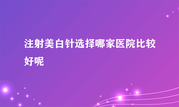 注射美白针选择哪家医院比较好呢