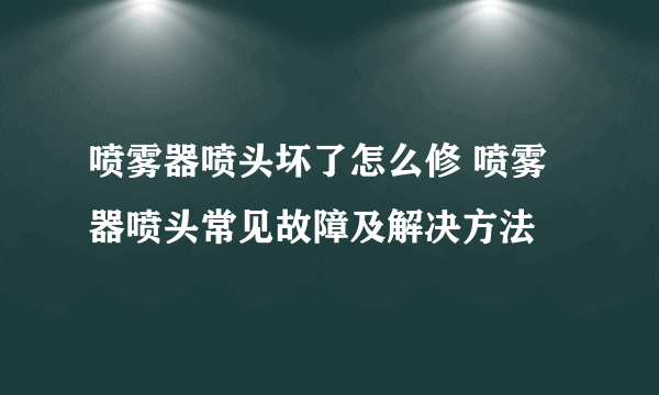 喷雾器喷头坏了怎么修 喷雾器喷头常见故障及解决方法