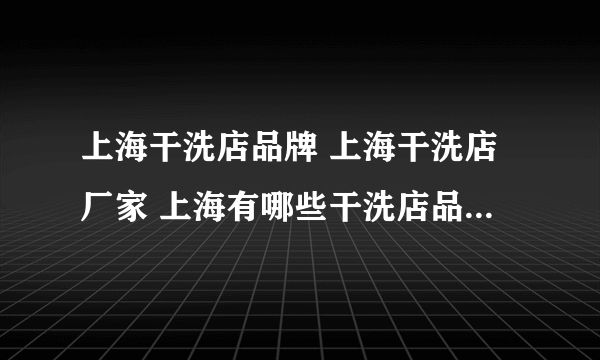 上海干洗店品牌 上海干洗店厂家 上海有哪些干洗店品牌【品牌库】