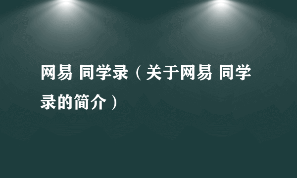 网易 同学录（关于网易 同学录的简介）