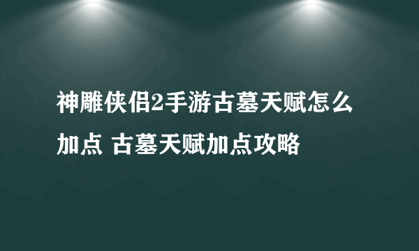 神雕侠侣2手游古墓天赋怎么加点 古墓天赋加点攻略