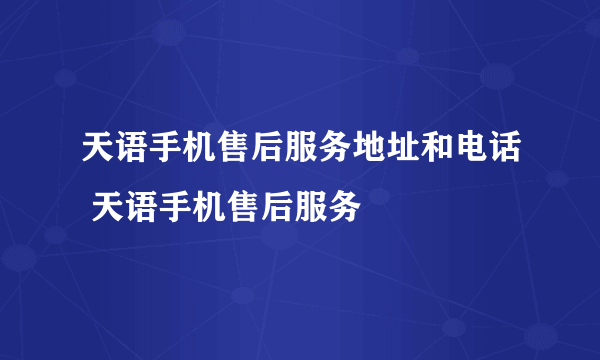 天语手机售后服务地址和电话 天语手机售后服务