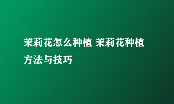 茉莉花怎么种植 茉莉花种植方法与技巧