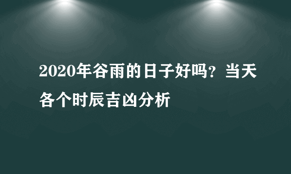 2020年谷雨的日子好吗？当天各个时辰吉凶分析