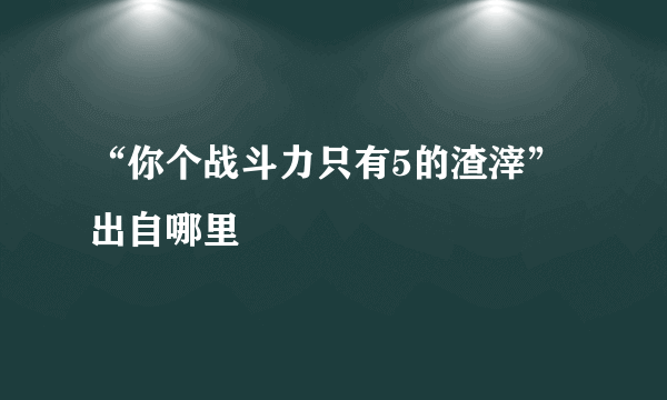 “你个战斗力只有5的渣滓” 出自哪里