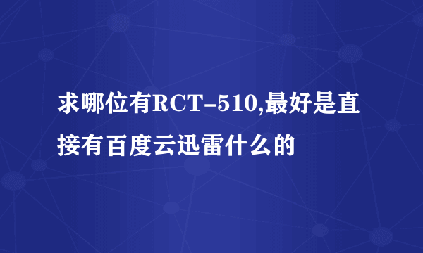 求哪位有RCT-510,最好是直接有百度云迅雷什么的